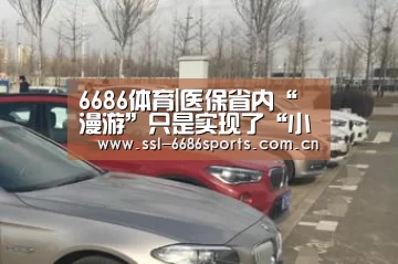 6686体育|医保省内“漫游”只是实现了“小目标”(图2) 6686体育