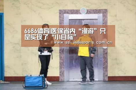 6686体育|医保省内“漫游”只是实现了“小目标”(图1) 6686体育