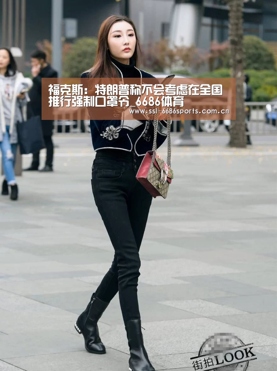 福克斯:特朗普称不会考虑在全国推行强制口罩令_6686体育(图2) 福克斯:特朗普称不会考虑在全国推行强制口罩令_6686体育(图2)